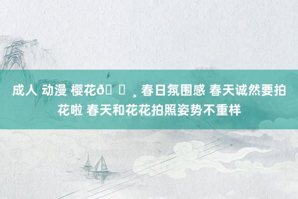 成人 动漫 樱花🌸 春日氛围感 春天诚然要拍花啦 春天和花花拍照姿势不重样