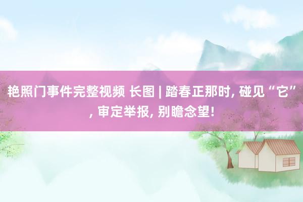 艳照门事件完整视频 长图 | 踏春正那时， 碰见“它”，<a href=