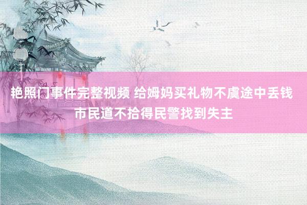 艳照门事件完整视频 给姆妈买礼物不虞途中丢钱 市民道不拾得民警找到失主