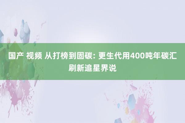 国产 视频 从打榜到固碳: 更生代用400吨年碳汇刷新追星界说