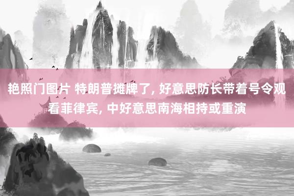艳照门图片 特朗普摊牌了， 好意思防长带着号令观看菲律宾， 中好意思南海相持或重演