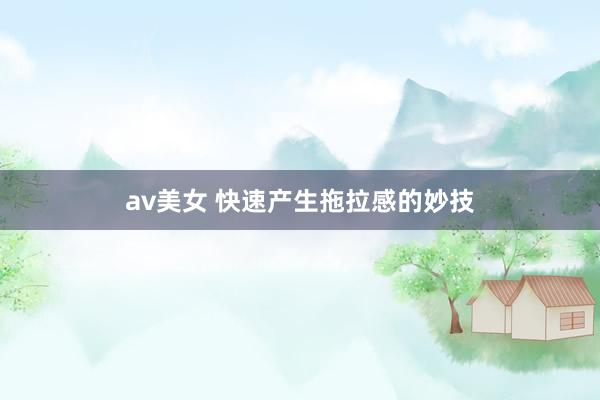 av美女 快速产生拖拉感的妙技