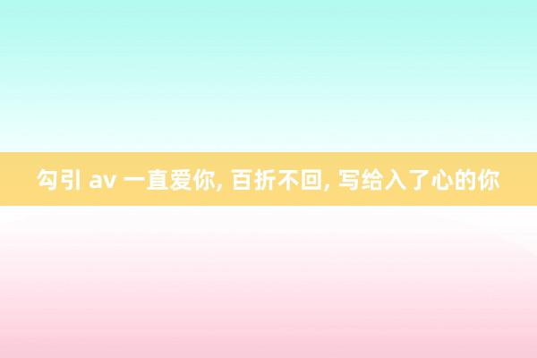 勾引 av 一直爱你， 百折不回， 写给入了心的你