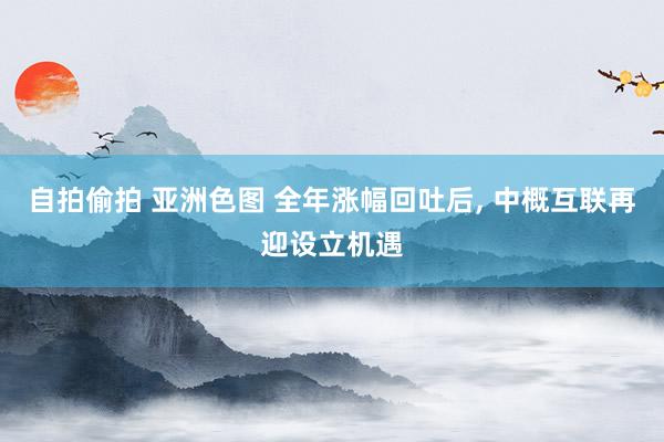 自拍偷拍 亚洲色图 全年涨幅回吐后， 中概互联再迎设立机遇