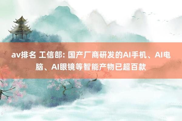 av排名 工信部: 国产厂商研发的AI手机、AI电脑、AI眼镜等智能产物已超百款