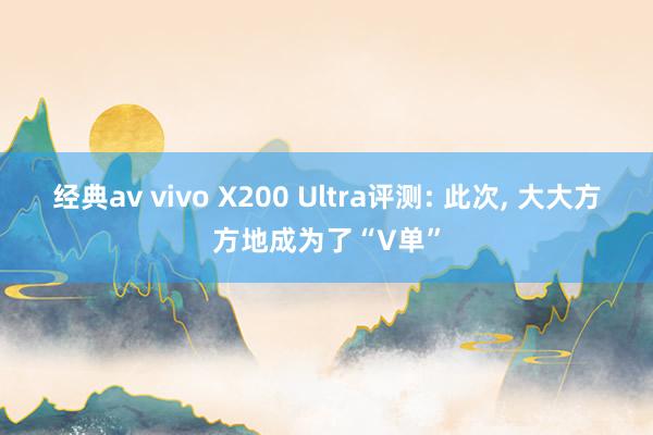 经典av vivo X200 Ultra评测: 此次， 大大方方地成为了“V单”