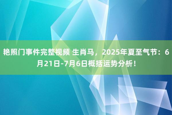 艳照门事件完整视频 生肖马，2025年夏至气节：6月21日-7月6日概括运势分析！