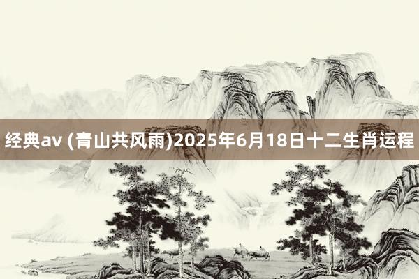 经典av (青山共风雨)2025年6月18日十二生肖运程