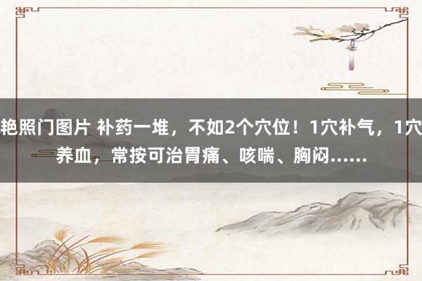 艳照门图片 补药一堆，不如2个穴位！1穴补气，1穴养血，常按可治胃痛、咳喘、胸闷......