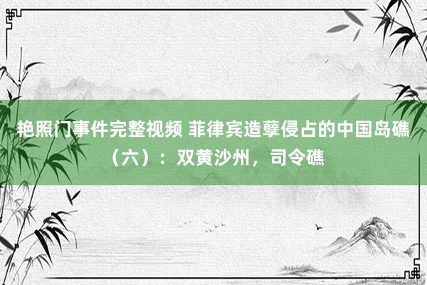 艳照门事件完整视频 菲律宾造孽侵占的中国岛礁（六）：双黄沙州，司令礁