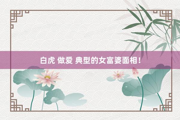 白虎 做爱 典型的女富婆面相！