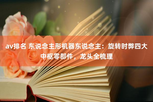 av排名 东说念主形机器东说念主：旋转时弊四大中枢零部件，龙头全梳理
