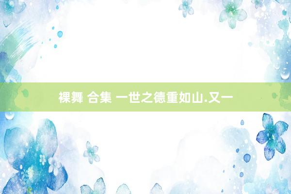 裸舞 合集 一世之德重如山.又一