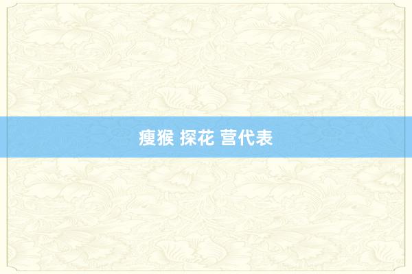 瘦猴 探花 营代表