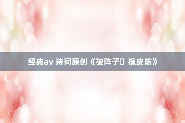 经典av 诗词原创《破阵子・橡皮筋》