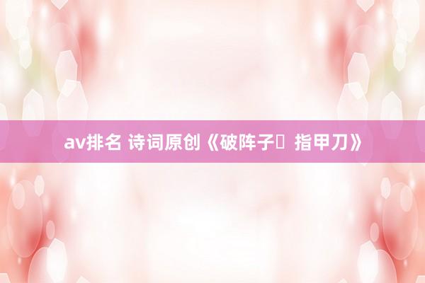 av排名 诗词原创《破阵子・指甲刀》