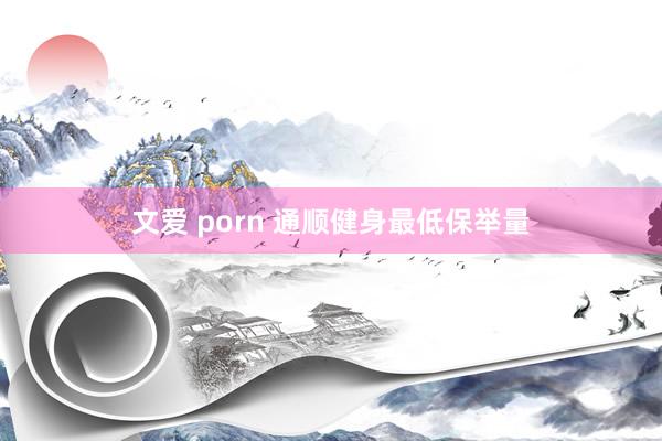 文爱 porn 通顺健身最低保举量