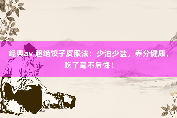 经典av 超绝饺子皮服法：少油少盐，养分健康，吃了毫不后悔！