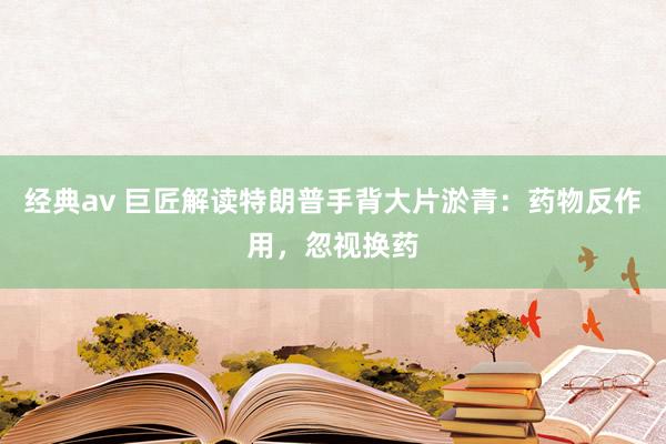 经典av 巨匠解读特朗普手背大片淤青：药物反作用，忽视换药