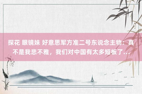 探花 眼镜妹 好意思军方准二号东说念主物：真不是我悲不雅，我们对中国有太多短板了…