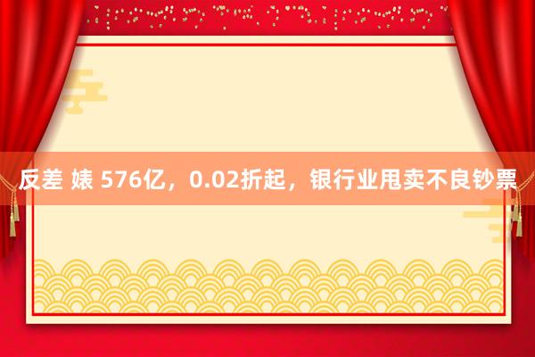 反差 婊 576亿，0.02折起，银行业甩卖不良钞票
