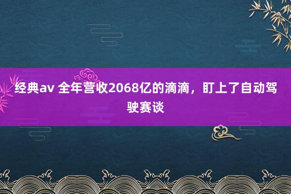 经典av 全年营收2068亿的滴滴，盯上了自动驾驶赛谈